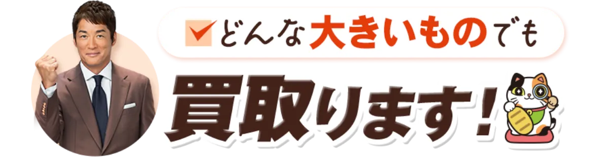 どんな大きいものでも買い取ります!